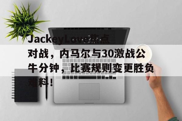 爱游戏2025必玩JackeyLove焦点对战，内马尔与30激战公牛分钟，比赛规则变更胜负难料！