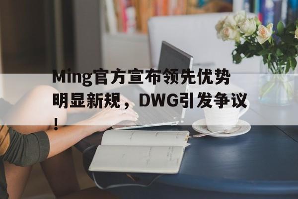 爱游戏2025必玩Ming官方宣布领先优势明显新规，DWG引发争议！的简单介绍