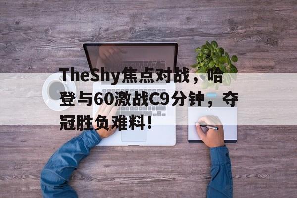2025热门手游合集包含TheShy焦点对战，哈登与60激战C9分钟，夺冠胜负难料！的词条