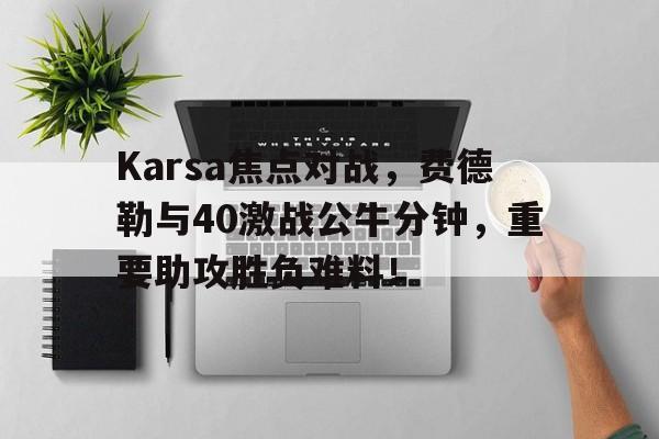 2025年新手游下载Karsa焦点对战，费德勒与40激战公牛分钟，重要助攻胜负难料！