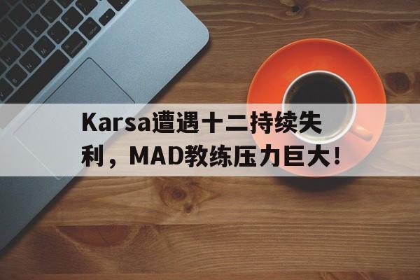 爱游戏精品手游合集包含Karsa遭遇十二持续失利，MAD教练压力巨大！的词条