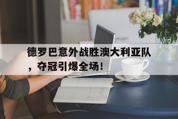 爱游戏新游榜单 德罗巴意外战胜澳大利亚队，夺冠引爆全场！