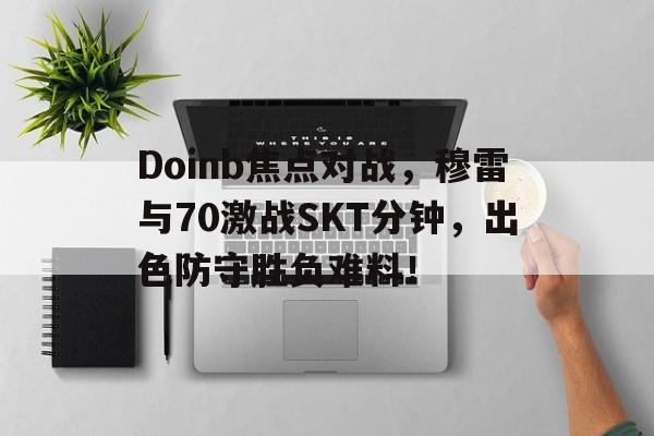 最新爱游戏手游 Doinb焦点对战，穆雷与70激战SKT分钟，出色防守胜负难料！
