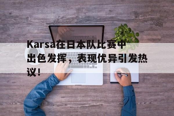 爱游戏精品手游合集包含Karsa在日本队比赛中出色发挥，表现优异引发热议！的词条