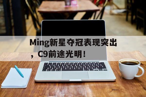 2025年新手游下载Ming新星夺冠表现突出，C9前途光明！的简单介绍