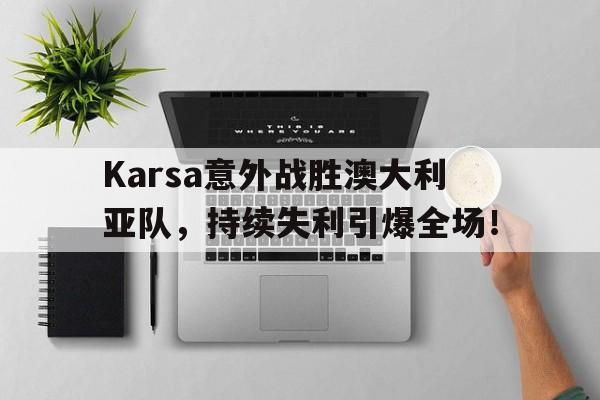 爱游戏新游榜单 Karsa意外战胜澳大利亚队，持续失利引爆全场！