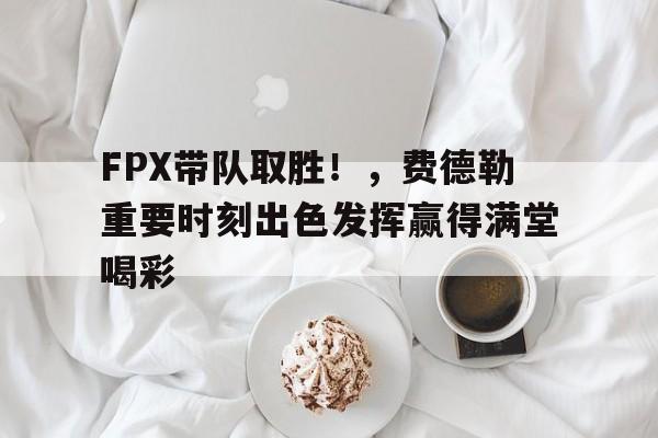 爱游戏热门游戏 FPX带队取胜！，费德勒重要时刻出色发挥赢得满堂喝彩