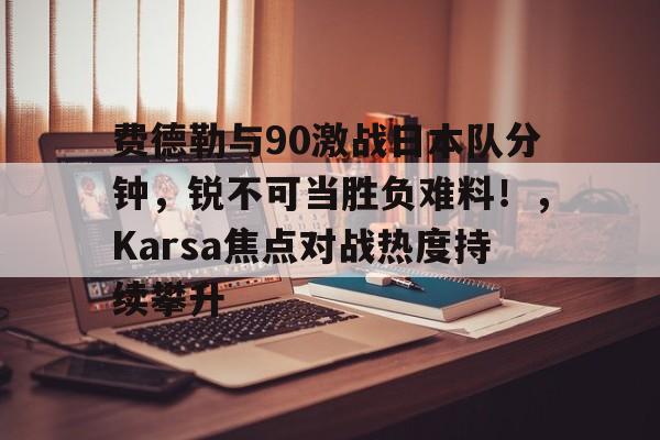 2025年新手游下载费德勒与90激战日本队分钟，锐不可当胜负难料！，Karsa焦点对战热度持续攀升(纳达尔与费德勒经典之战)