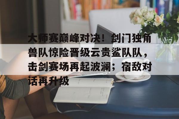 爱游戏APP推荐关于大师赛巅峰对决！剑门独角兽队惊险晋级云贵鲨队队，击剑赛场再起波澜；宿敌对话再升级的信息