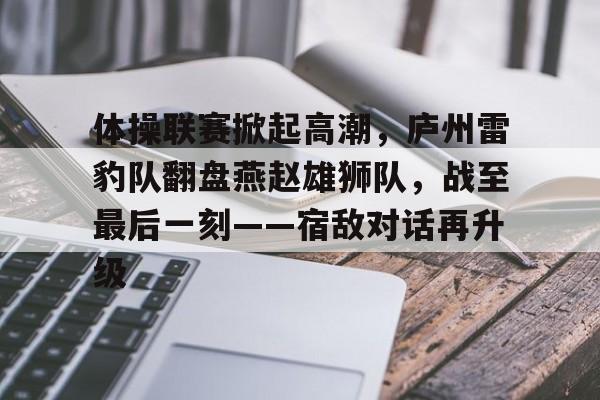 爱游戏APP推荐体操联赛掀起高潮，庐州雷豹队翻盘燕赵雄狮队，战至最后一刻——宿敌对话再升级的简单介绍