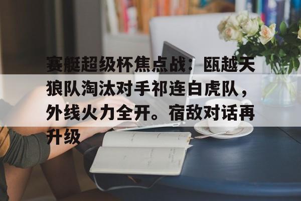 爱游戏热门游戏赛艇超级杯焦点战：瓯越天狼队淘汰对手祁连白虎队，外线火力全开。宿敌对话再升级的简单介绍