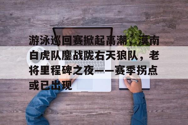 爱游戏推荐2025包含游泳巡回赛掀起高潮，漠南白虎队鏖战陇右天狼队，老将里程碑之夜——赛季拐点或已出现的词条