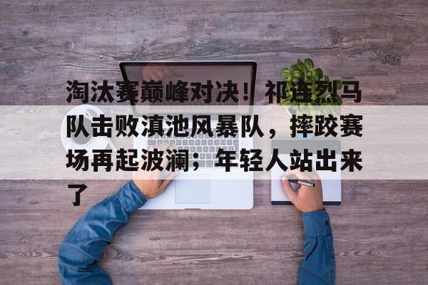 爱游戏官方推荐关于淘汰赛巅峰对决！祁连烈马队击败滇池风暴队，摔跤赛场再起波澜；年轻人站出来了的信息