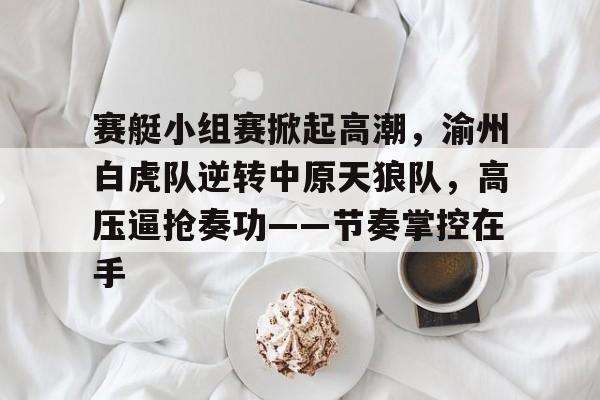 爱游戏APP推荐包含赛艇小组赛掀起高潮，渝州白虎队逆转中原天狼队，高压逼抢奏功——节奏掌控在手的词条