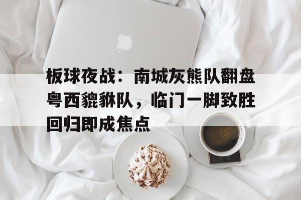 爱游戏2025必玩板球夜战：南城灰熊队翻盘粤西貔貅队，临门一脚致胜回归即成焦点(灰熊历届阵容名单)