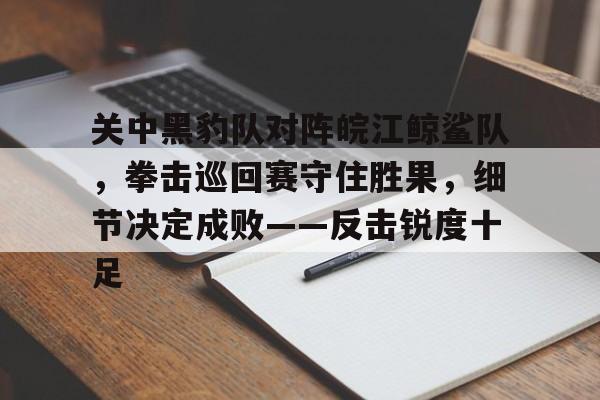 爱游戏APP推荐包含关中黑豹队对阵皖江鲸鲨队，拳击巡回赛守住胜果，细节决定成败——反击锐度十足的词条