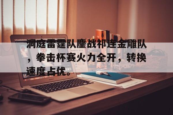 关于洞庭雷霆队鏖战祁连金雕队，拳击杯赛火力全开，转换速度占优。的信息