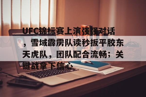 爱游戏热门游戏UFC锦标赛上演强强对话，雪域霹雳队读秒扳平胶东天虎队，团队配合流畅；关键战拿下信心的简单介绍