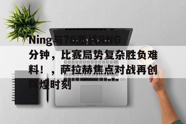 爱游戏官方推荐Ning与70激战RNG分钟，比赛局势复杂胜负难料！，萨拉赫焦点对战再创辉煌时刻的简单介绍