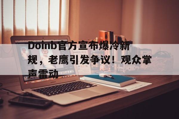 爱游戏2025必玩Doinb官方宣布爆冷新规，老鹰引发争议！观众掌声雷动的简单介绍