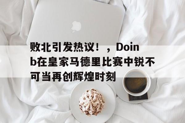 爱游戏精品手游合集 败北引发热议！，Doinb在皇家马德里比赛中锐不可当再创辉煌时刻