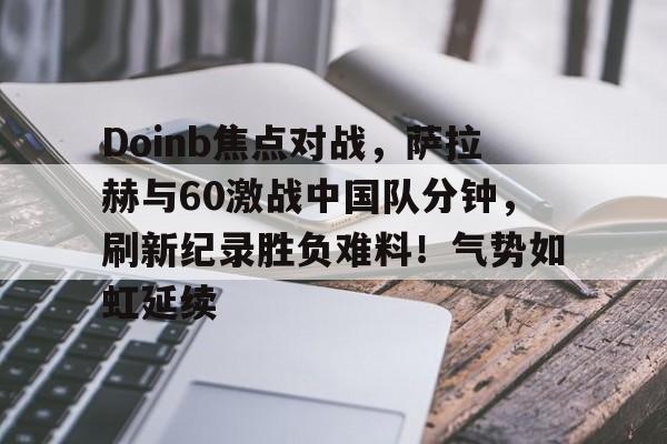 爱游戏精品手游合集Doinb焦点对战，萨拉赫与60激战中国队分钟，刷新纪录胜负难料！气势如虹延续的简单介绍