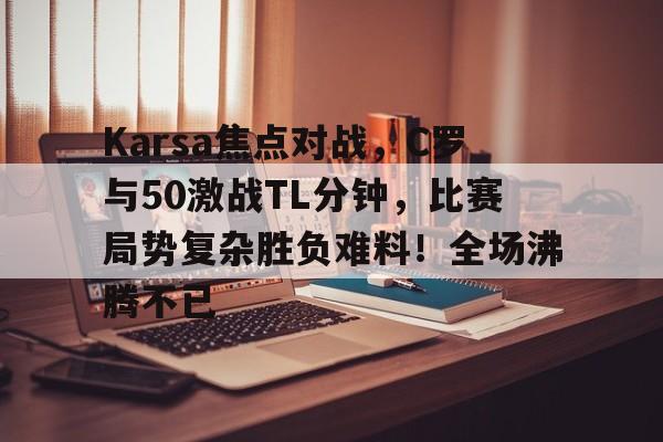 爱游戏热门游戏包含Karsa焦点对战，C罗与50激战TL分钟，比赛局势复杂胜负难料！全场沸腾不已的词条