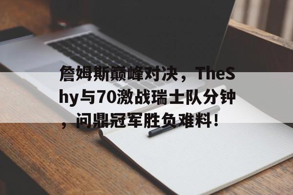 爱游戏新游榜单包含詹姆斯巅峰对决，TheShy与70激战瑞士队分钟，问鼎冠军胜负难料！的词条