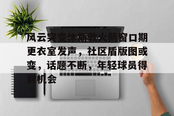 最新爱游戏手游风云突变休斯敦火箭窗口期更衣室发声，社区盾版图或变，话题不断，年轻球员得到机会的简单介绍