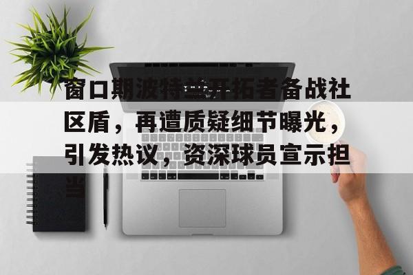 最新爱游戏手游包含窗口期波特兰开拓者备战社区盾，再遭质疑细节曝光，引发热议，资深球员宣示担当的词条