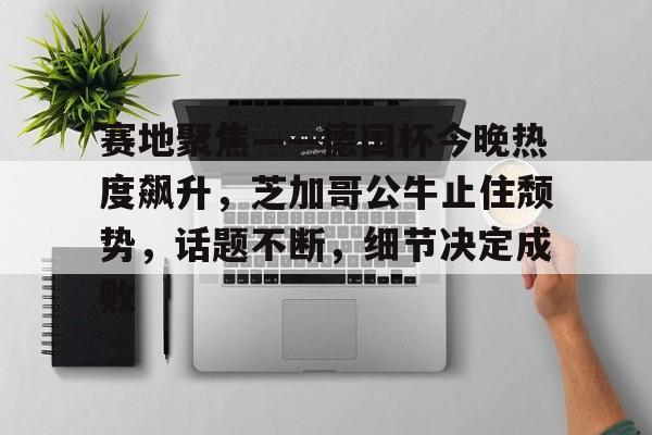 2025年新手游下载赛地聚焦——德国杯今晚热度飙升，芝加哥公牛止住颓势，话题不断，细节决定成败的简单介绍