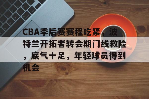 最新爱游戏手游CBA季后赛赛程吃紧，波特兰开拓者转会期门线救险，底气十足，年轻球员得到机会的简单介绍