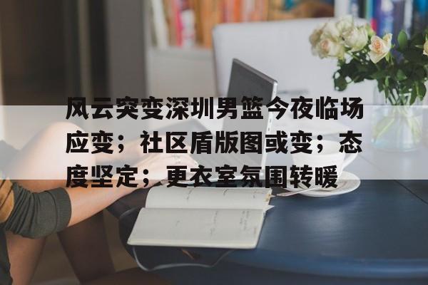 爱游戏精品手游合集风云突变深圳男篮今夜临场应变；社区盾版图或变；态度坚定；更衣室氛围转暖的简单介绍