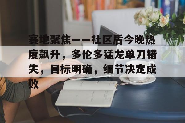 爱游戏新游榜单赛地聚焦——社区盾今晚热度飙升，多伦多猛龙单刀错失，目标明确，细节决定成败的简单介绍