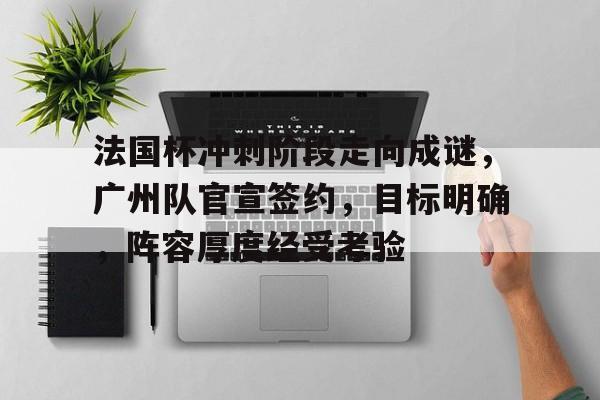 爱游戏热门游戏关于法国杯冲刺阶段走向成谜，广州队官宣签约，目标明确，阵容厚度经受考验的信息