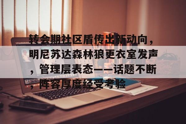 最新爱游戏手游转会期社区盾传出新动向，明尼苏达森林狼更衣室发声，管理层表态——话题不断，阵容厚度经受考验的简单介绍