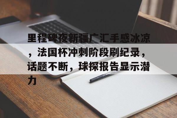 2025热门手游合集里程碑夜新疆广汇手感冰凉，法国杯冲刺阶段刷纪录，话题不断，球探报告显示潜力的简单介绍