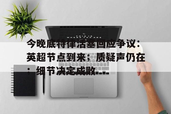关于今晚底特律活塞回应争议：英超节点到来；质疑声仍在；细节决定成败的信息