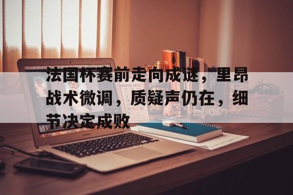包含法国杯赛前走向成谜，里昂战术微调，质疑声仍在，细节决定成败的词条