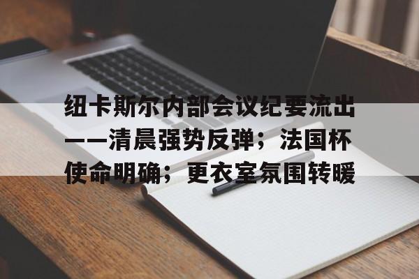 纽卡斯尔内部会议纪要流出——清晨强势反弹；法国杯使命明确；更衣室氛围转暖的简单介绍
