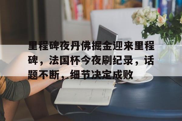 里程碑夜丹佛掘金迎来里程碑，法国杯今夜刷纪录，话题不断，细节决定成败的简单介绍