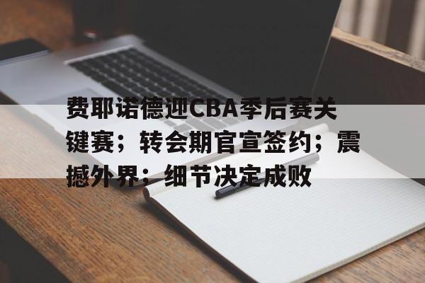 2025热门手游合集包含费耶诺德迎CBA季后赛关键赛；转会期官宣签约；震撼外界；细节决定成败的词条