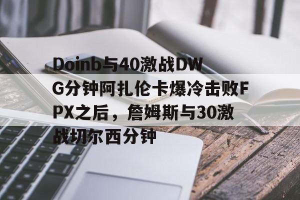 爱游戏精品手游合集Doinb与40激战DWG分钟阿扎伦卡爆冷击败FPX之后，詹姆斯与30激战切尔西分钟的简单介绍