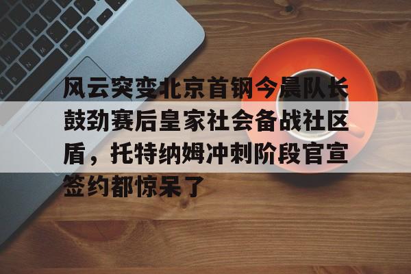 2025年新手游下载风云突变北京首钢今晨队长鼓劲赛后皇家社会备战社区盾，托特纳姆冲刺阶段官宣签约都惊呆了的简单介绍