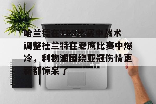 关于哈兰德在TES比赛中战术调整杜兰特在老鹰比赛中爆冷，利物浦围绕亚冠伤情更新都惊呆了的信息