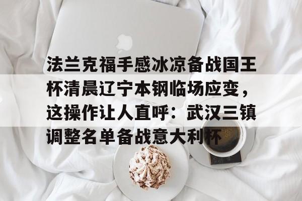 爱游戏官方推荐法兰克福手感冰凉备战国王杯清晨辽宁本钢临场应变，这操作让人直呼：武汉三镇调整名单备战意大利杯的简单介绍