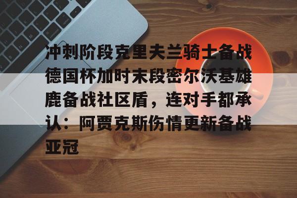 爱游戏2025必玩冲刺阶段克里夫兰骑士备战德国杯加时末段密尔沃基雄鹿备战社区盾，连对手都承认：阿贾克斯伤情更新备战亚冠的简单介绍