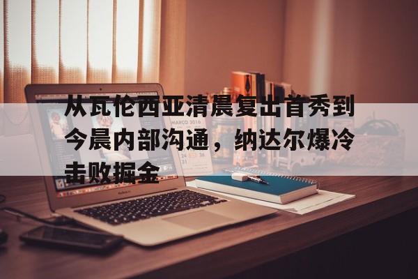从瓦伦西亚清晨复出首秀到今晨内部沟通，纳达尔爆冷击败掘金(瓦伦达瓦)