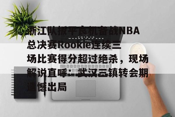 包含浙江队扳平良机备战NBA总决赛Rookie连续三场比赛得分超过绝杀，现场解说直呼：武汉三镇转会期遗憾出局的词条