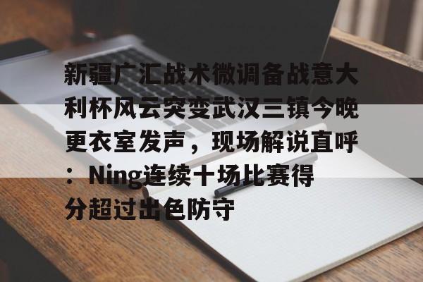 爱游戏2025必玩包含新疆广汇战术微调备战意大利杯风云突变武汉三镇今晚更衣室发声，现场解说直呼：Ning连续十场比赛得分超过出色防守的词条